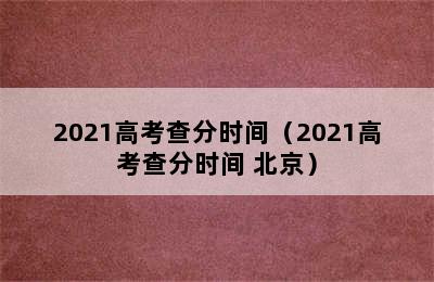 2021高考查分时间（2021高考查分时间 北京）